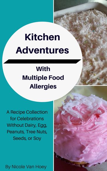 Kitchen Adventures With Multiple Food Allergies: A Recipe Collection for Celebrations Without Dairy, Eggs, Peanuts, Tree Nuts, Seeds, or Soy - Nicole Van Hoey