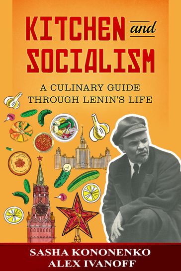 Kitchen And Socialism: A Culinary Guide Through Lenin's Life. - Alex Ivanoff - Sasha Kononenko