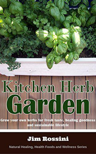 Kitchen Herb Garden: Grow Your Own Herbs For Fresh Taste, Healing Goodness and Sustainable Lifestyle - Jim Rossini