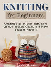 Knitting for Beginners: Amazing Step by Step Instructions on How to Start Knitting and Make Beautiful Patterns