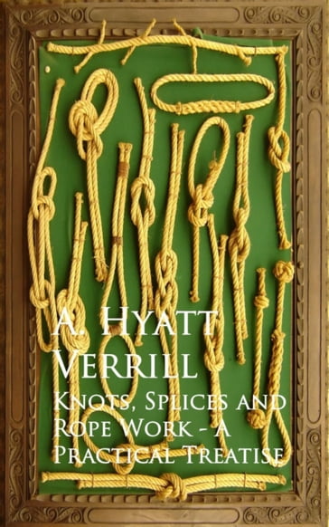 Knots, Splices and Rope Work - A Practical Treatise - A. Hyatt Verrill
