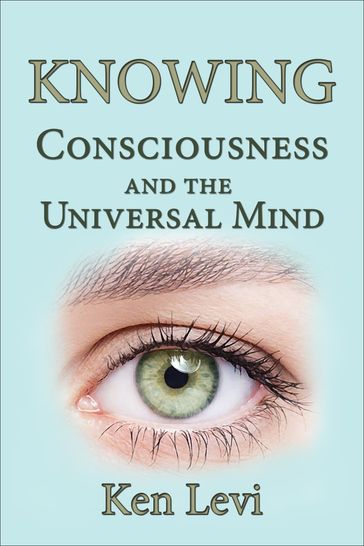 Knowing: Consciousness and the Universal Mind - Ken Levi