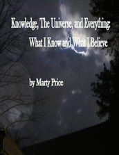Knowledge, The Universe, and Everything: What I Know and What I Believe