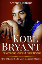 Kobe Bryant: The Amazing Story of Kobe Bryant - One of Basketball s Most Incredible Players!