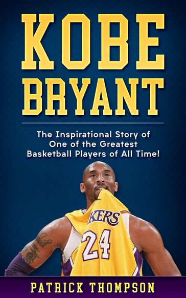 Kobe Bryant: The Inspirational Story of One of the Greatest Basketball Players of All Time! - Patrick Thompson