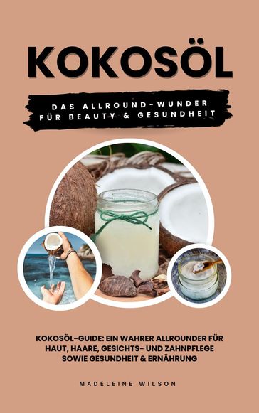 Kokosöl: Das Allround-Wunder für Beauty und Gesundheit (Kokosöl-Guide: Ein wahrer Allrounder für Haut, Haare, Gesichts- und Zahnpflege sowie Gesundheit & Ernährung) - Madeleine Wilson