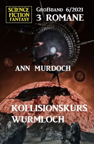 Kollisionskurs Wurmloch: Science Fiction Fantasy Großband 3 Romane 6/2021 - Ann Murdoch