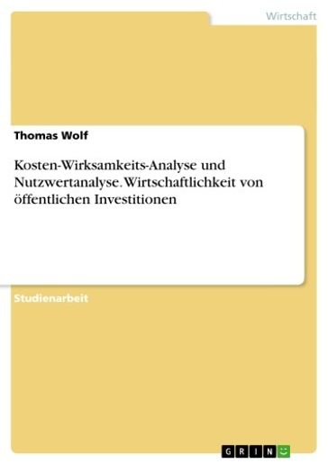 Kosten-Wirksamkeits-Analyse und Nutzwertanalyse. Wirtschaftlichkeit von öffentlichen Investitionen - Thomas Wolf