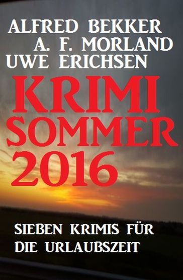 Krimi Sommer 2016: Sieben Krimis für die Urlaubszeit - A. F. Morland - Alfred Bekker - Uwe Erichsen