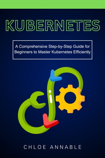 Kubernetes: A Comprehensive Step-by-Step Guide for Beginners to Master Kubernetes Efficiently - Chloe Annable