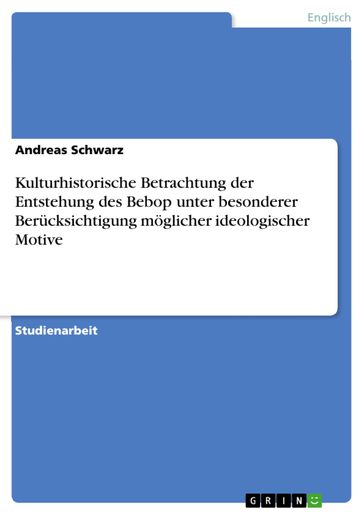 Kulturhistorische Betrachtung der Entstehung des Bebop unter besonderer Berücksichtigung möglicher ideologischer Motive - Andreas Schwarz