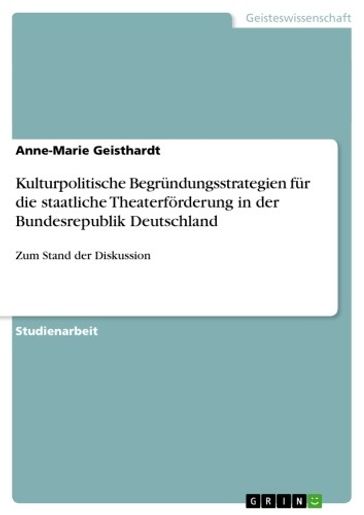 Kulturpolitische Begründungsstrategien für die staatliche Theaterförderung in der Bundesrepublik Deutschland - Anne-Marie Geisthardt