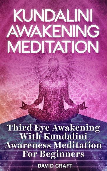 Kundalini Awakening Meditation: Third Eye Awakening With Kundalini Awareness Meditation For Beginners - David Craft