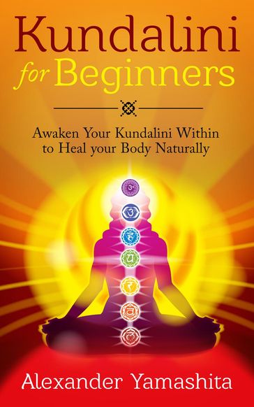 Kundalini: For Beginners: Awaken Your Kundalini Within To Heal Your Body Naturally - Alexander Yamashita