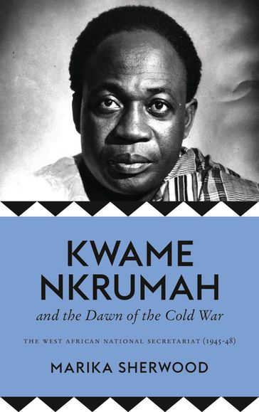 Kwame Nkrumah and the Dawn of the Cold War - Marika Sherwood