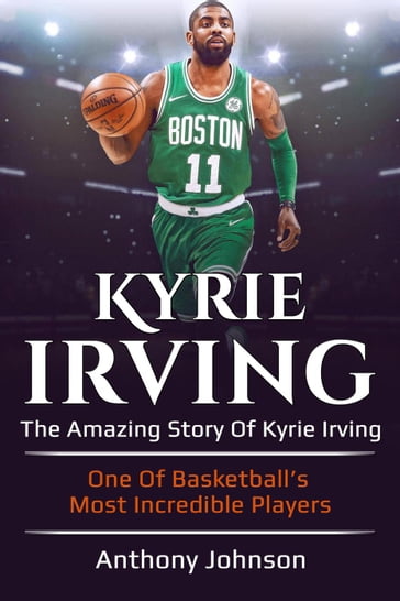 Kyrie Irving: The Amazing Story of Kyrie Irving - One of Basketball's Most Incredible Players! - Anthony Johnson