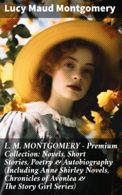 L. M. MONTGOMERY Premium Collection: Novels, Short Stories, Poetry & Autobiography (Including Anne Shirley Novels, Chronicles of Avonlea & The Story Girl Series)