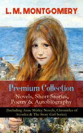 L. M. MONTGOMERY Premium Collection: Novels, Short Stories, Poetry & Autobiography (Including Anne Shirley Novels, Chronicles of Avonlea & The Story Girl Series)