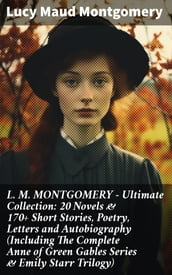 L. M. MONTGOMERY Ultimate Collection: 20 Novels & 170+ Short Stories, Poetry, Letters and Autobiography (Including The Complete Anne of Green Gables Series & Emily Starr Trilogy)