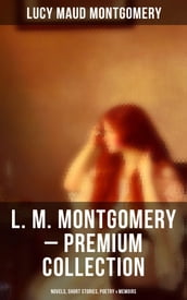 L. M. Montgomery Premium Collection: Novels, Short Stories, Poetry & Memoirs
