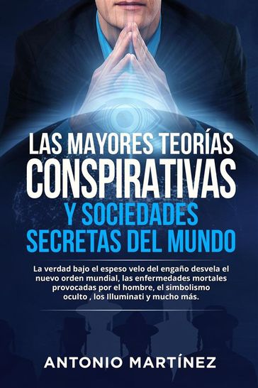 LAS MAYORES TEORÍAS CONSPIRATIVAS Y SOCIEDADES SECRETAS DEL MUNDO. La verdad bajo el espeso velo del engaño desvela el nuevo orden mundial, las enfermedades mortales provocadas por el hombre, el simbolismo oculto , los Illuminati y mucho más. - Antonio Martínez