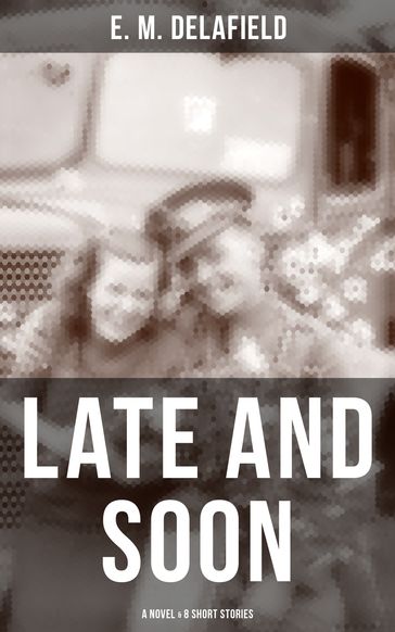 LATE AND SOON: A NOVEL & 8 SHORT STORIES - E. M. Delafield