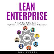 LEAN ENTERPRISE : A Simple Step By Step Guide To Implement Lean Into Your Business And Be Successful