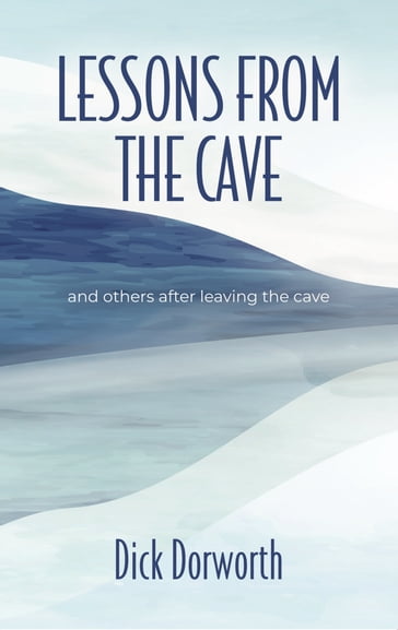 LESSONS FROM THE CAVE and others after leaving the cave - Dick Dorworth