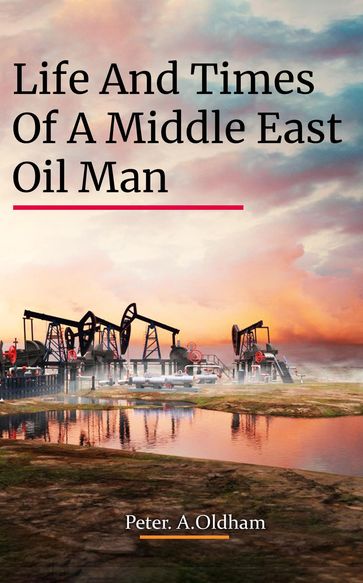 LIFE AND TIMES OF A MIDDLE EAST OIL MAN - PETER. A. OLDHAM