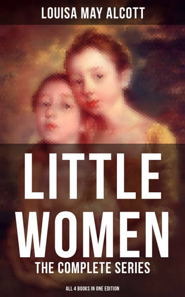 LITTLE WOMEN: The Complete Series (All 4 Books in One Edition) - Louisa May Alcott