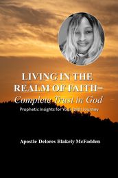 LIVING IN THE REALM OF FAITH = Complete Trust in God: Prophetic Insights for Your Faith Journey