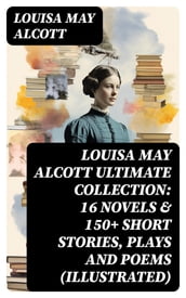 LOUISA MAY ALCOTT Ultimate Collection: 16 Novels & 150+ Short Stories, Plays and Poems (Illustrated)