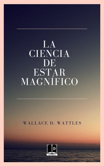 La Ciencia de Estar Magnífico - Wallace D. Wattles