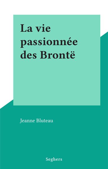 La vie passionnée des Brontë - Jeanne Bluteau