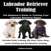 Labrador Retriever Training: The Beginner s Guide to Training Your Labrador Retriever Puppy