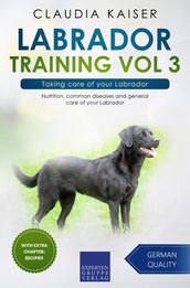 Labrador Training Vol 3 Taking care of your Labrador: Nutrition, common diseases and general care of your Labrador