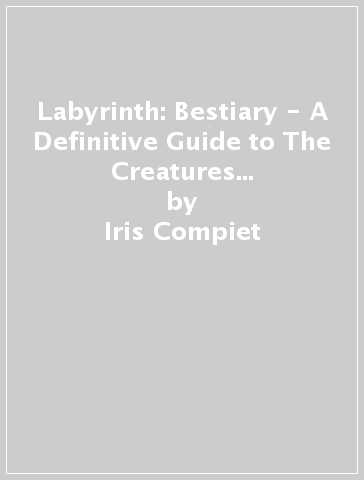 Labyrinth: Bestiary - A Definitive Guide to The Creatures of the Goblin King's Realm - Iris Compiet - S. T. Bende