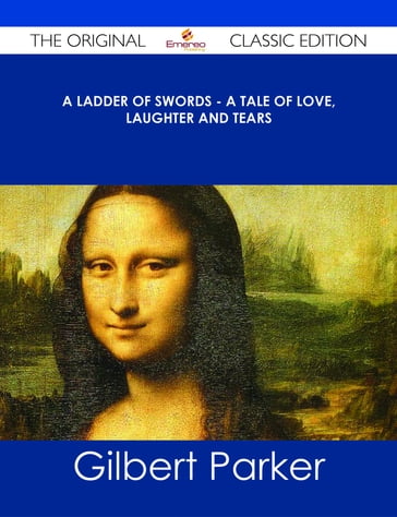 A Ladder of Swords - A Tale of Love, Laughter and Tears - The Original Classic Edition - Gilbert Parker