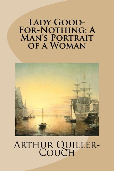 Lady Good-For-Nothing: A Man's Portrait of a Woman - Arthur Quiller-Couch
