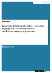 Lagos und der informelle Sektor - zwischen Segregation, Dekolonisation und Strukturanpassungsprogrammen