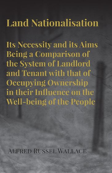 Land Nationalisation its Necessity and its Aims Being a Comparison of the System of Landlord and Tenant with that of Occupying Ownership in their Influence on the Well-being of the People - Alfred Russel Wallace
