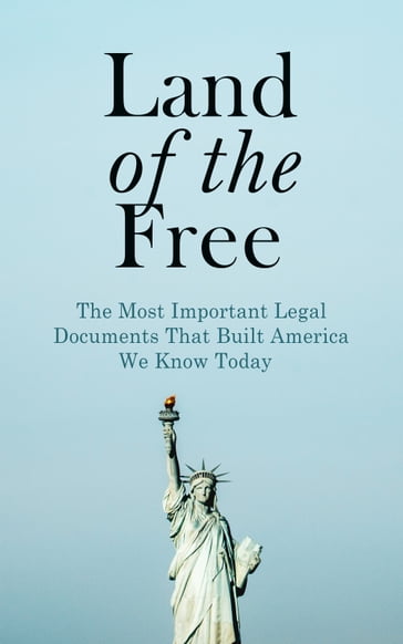 Land of the Free: The Most Important Legal Documents That Built America We Know Today - U.S. Congress - U.S. Government - U.S. Supreme Court