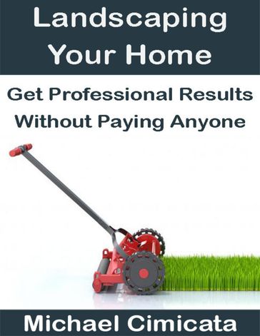 Landscaping Your Home: Get Professional Results Without Paying Anyone - Michael Cimicata