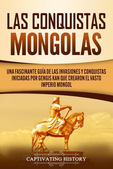 Las Conquistas Mongolas: Una Fascinante Guía de las Invasiones y Conquistas Iniciadas por Gengis Kan Que Crearon el Vasto Imperio Mongol - Captivating History