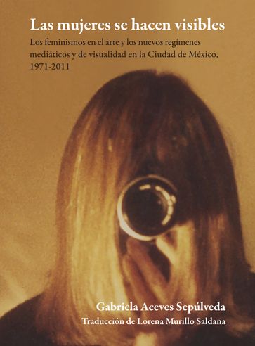Las mujeres se hacen visibles : los feminismos en el arte y los nuevos regímenes mediáticos y de visualidad en la Ciudad de México, 1971-2011 - Gabriela Aceves Sepúlveda