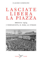 Lasciate libera la piazza. Brescia 1974. I neofascisti, il Mar, la strage