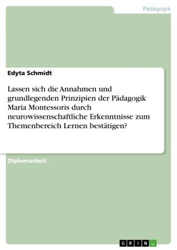 Lassen sich die Annahmen und grundlegenden Prinzipien der Pädagogik Maria Montessoris durch neurowissenschaftliche Erkenntnisse zum Themenbereich Lernen bestätigen? - Edyta Schmidt