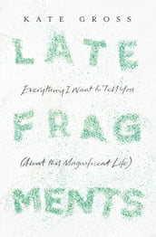 Late Fragments: Everything I Want to Tell You (About This Magnificent Life)