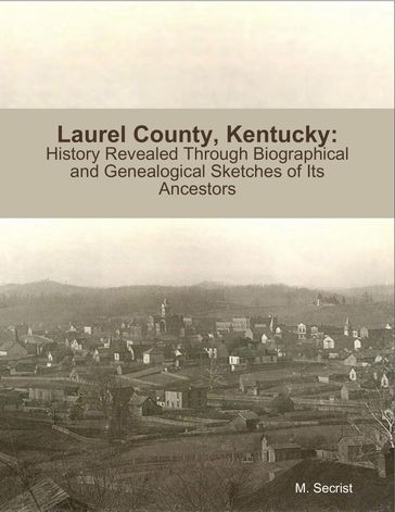 Laurel County, Kentucky: History Revealed Through Biographical and Genealogical Sketches of Its Ancestors - M. Secrist