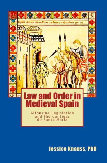 Law and Order in Medieval Spain: Alfonsine Legislation and the Cantigas de Santa Maria - Jessica Knauss